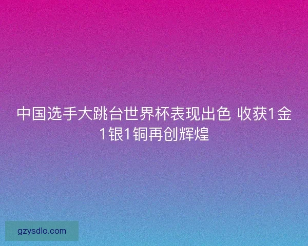 中国选手大跳台世界杯表现出色 收获1金1银1铜再创辉煌