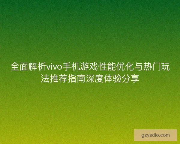 全面解析vivo手机游戏性能优化与热门玩法推荐指南深度体验分享
