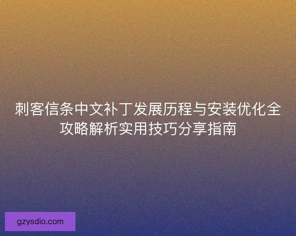 刺客信条中文补丁发展历程与安装优化全攻略解析实用技巧分享指南