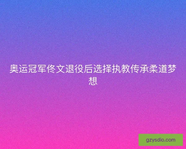 奥运冠军佟文退役后选择执教传承柔道梦想