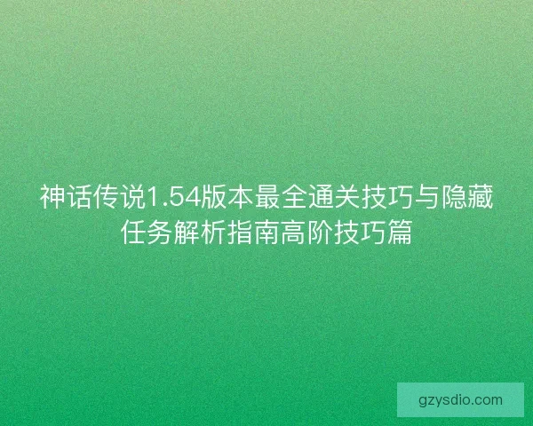 神话传说1.54版本最全通关技巧与隐藏任务解析指南高阶技巧篇