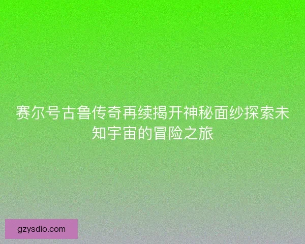 赛尔号古鲁传奇再续揭开神秘面纱探索未知宇宙的冒险之旅