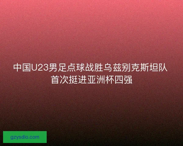 中国U23男足点球战胜乌兹别克斯坦队 首次挺进亚洲杯四强