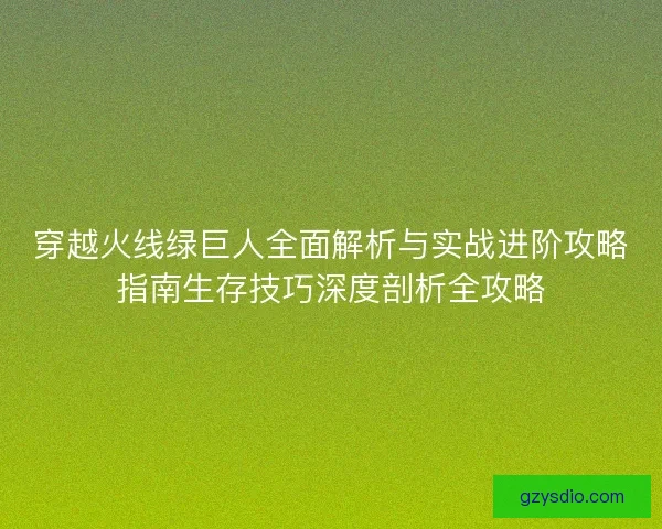 穿越火线绿巨人全面解析与实战进阶攻略指南生存技巧深度剖析全攻略