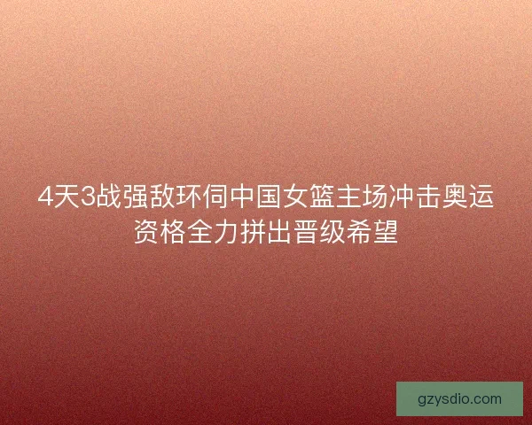 4天3战强敌环伺中国女篮主场冲击奥运资格全力拼出晋级希望