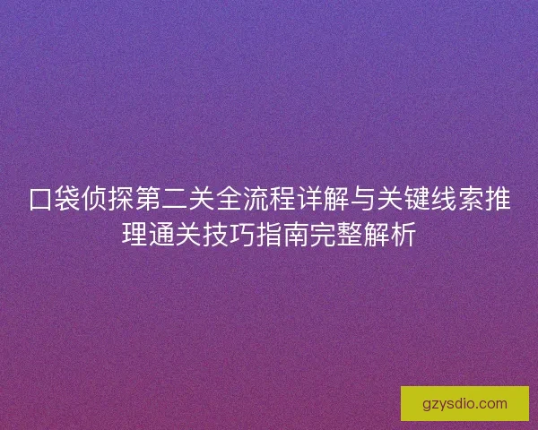 口袋侦探第二关全流程详解与关键线索推理通关技巧指南完整解析