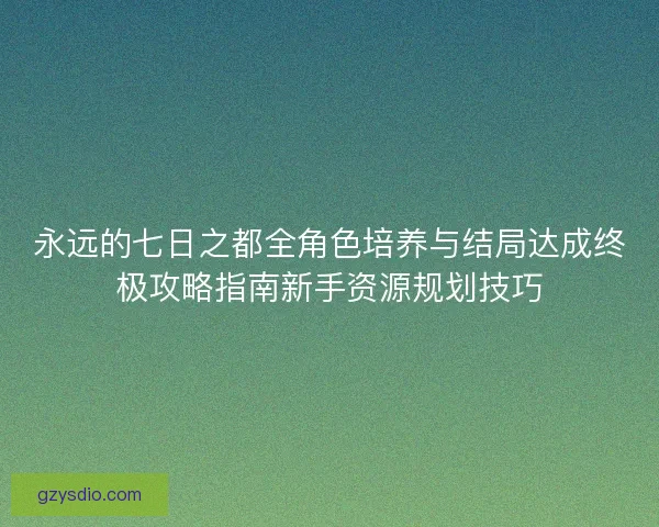永远的七日之都全角色培养与结局达成终极攻略指南新手资源规划技巧